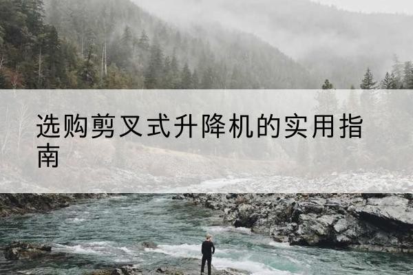 和静剪叉式升降机怎么选-选购剪叉式升降机的实用指南