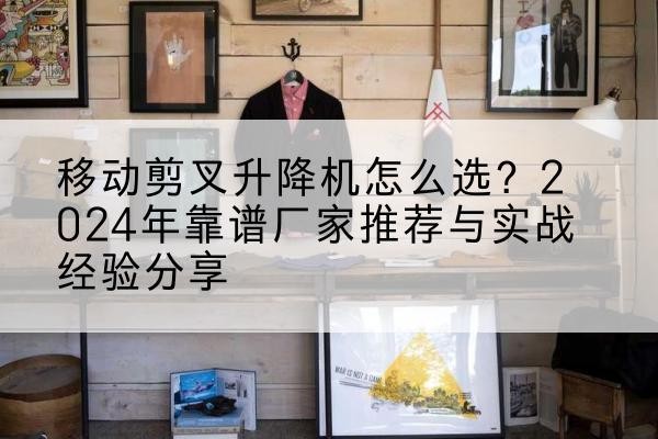 和静升降平台厂家推荐-移动剪叉升降机怎么选?2024年靠谱厂家推荐与实战经验分享