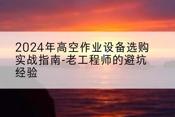 和静高空作业升降机厂家推荐-2024年高空作业设备选购实战指南-老工程师的避坑经验