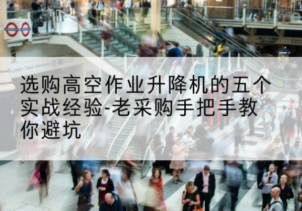 和静高空作业升降机厂家-选购高空作业升降机的五个实战经验-老采购手把手教你避坑
