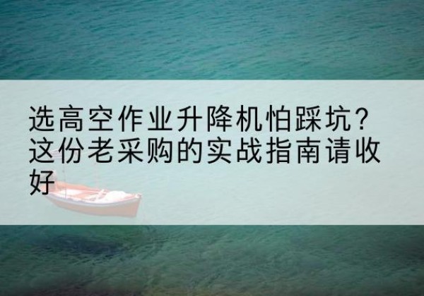 和静高空作业升降机厂家推荐-选高空作业升降机怕踩坑？这份老采购的实战指南请收好