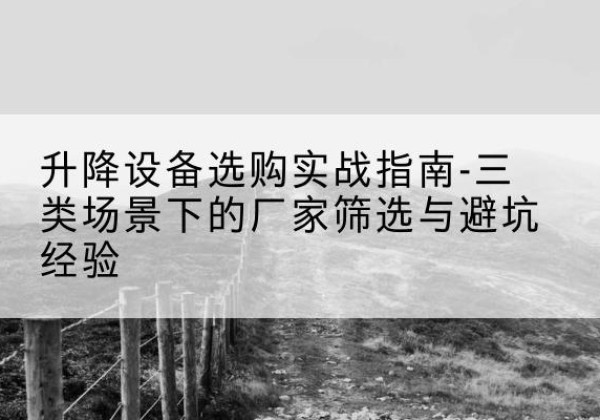 和静移动式升降机厂家推荐-升降设备选购实战指南-三类场景下的厂家筛选与避坑经验