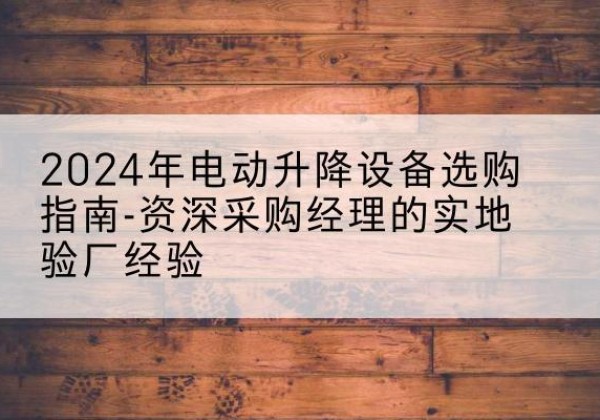 和静电动剪叉升降平台厂家-2024年电动升降设备选购指南-资深采购经理的实地验厂经验