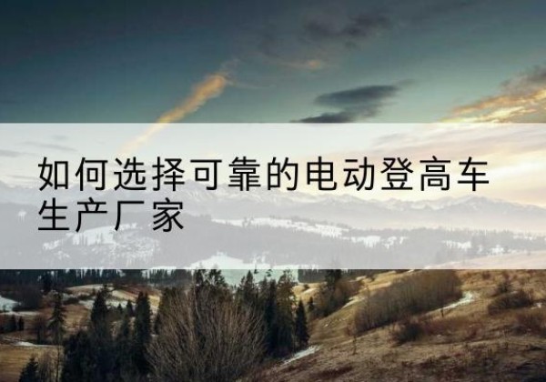 和静电动登高车厂家-如何选择可靠的电动登高车生产厂家