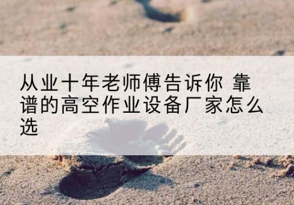 和静高空作业升降机厂家推荐-从业十年老师傅告诉你 靠谱的高空作业设备厂家怎么选