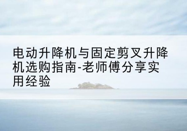 和静电动升降机怎么选-电动升降机与固定剪叉升降机选购指南-老师傅分享实用经验