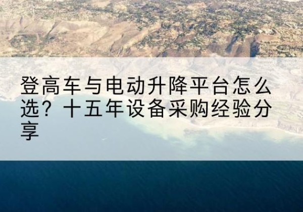 和静登高车厂家厂家-登高车与电动升降平台怎么选？十五年设备采购经验分享