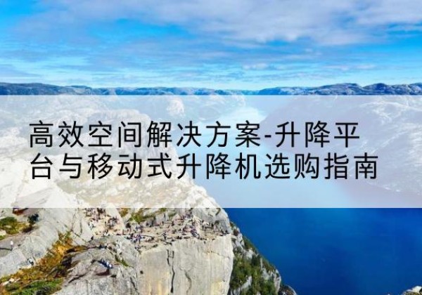 和静升降平台厂家-*空间解决方案-升降平台与移动式升降机选购指南