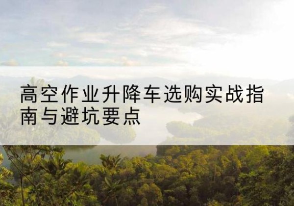 和静升降车怎么选-高空作业升降车选购实战指南与避坑要点
