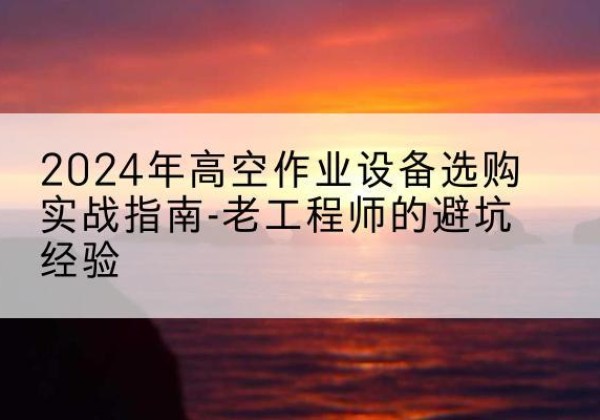 和静高空作业升降机厂家推荐-2024年高空作业设备选购实战指南-老工程师的避坑经验